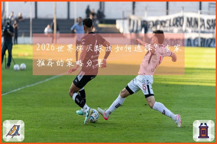 2026世界杯买球该如何选择？专家推荐的策略分享