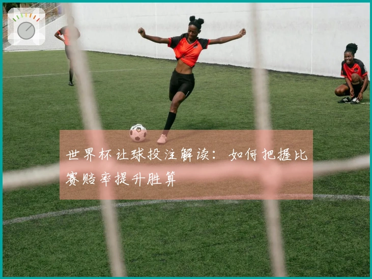 世界杯让球投注解读：如何把握比赛赔率提升胜算