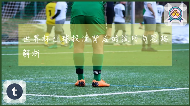 世界杯让球投注背后的技巧与思路解析