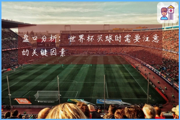 盘口分析：世界杯买球时需要注意的关键因素