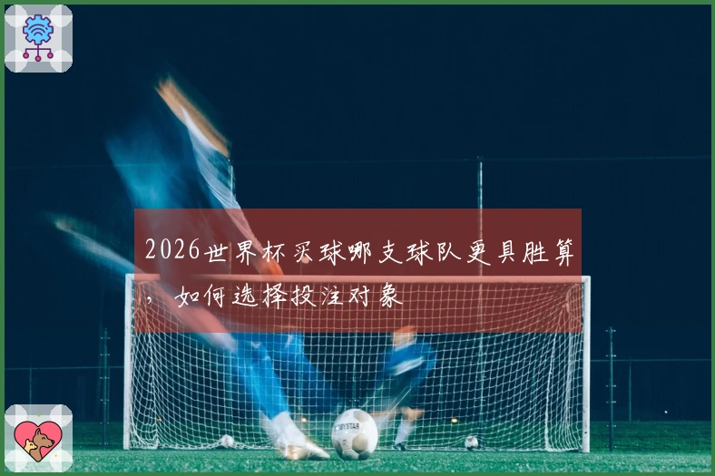 2026世界杯买球哪支球队更具胜算，如何选择投注对象