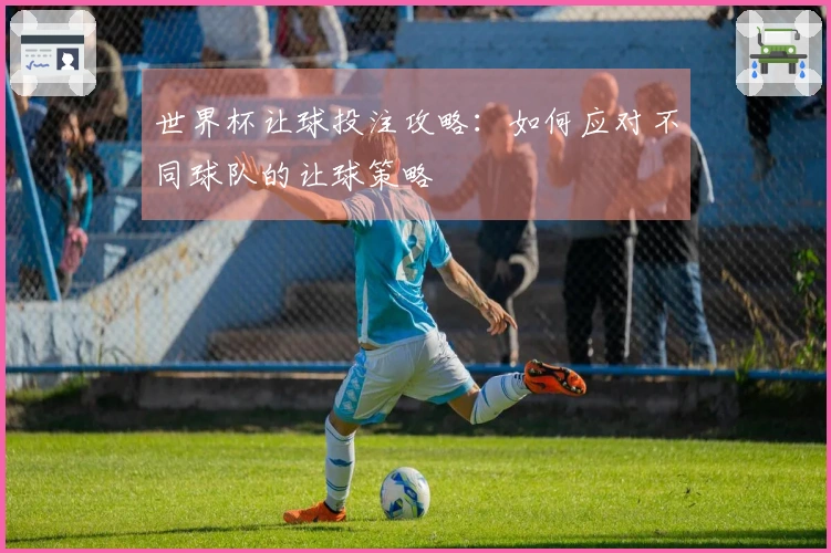 世界杯让球投注攻略：如何应对不同球队的让球策略