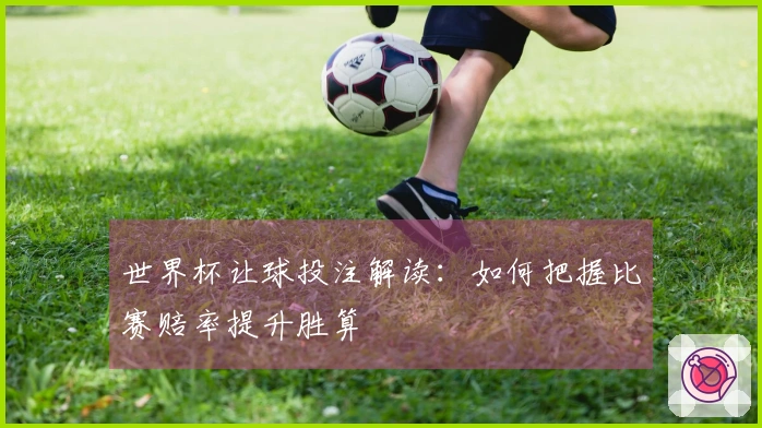 世界杯让球投注解读：如何把握比赛赔率提升胜算