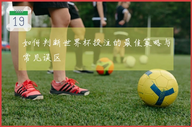如何判断世界杯投注的最佳策略与常见误区