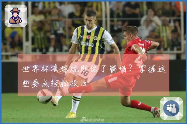 世界杯滚球规则你了解吗？掌握这些要点轻松投注