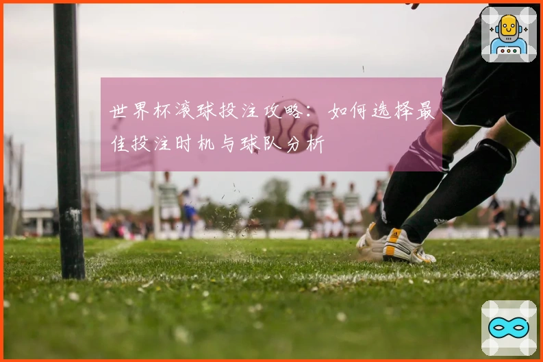 世界杯滚球投注攻略：如何选择最佳投注时机与球队分析