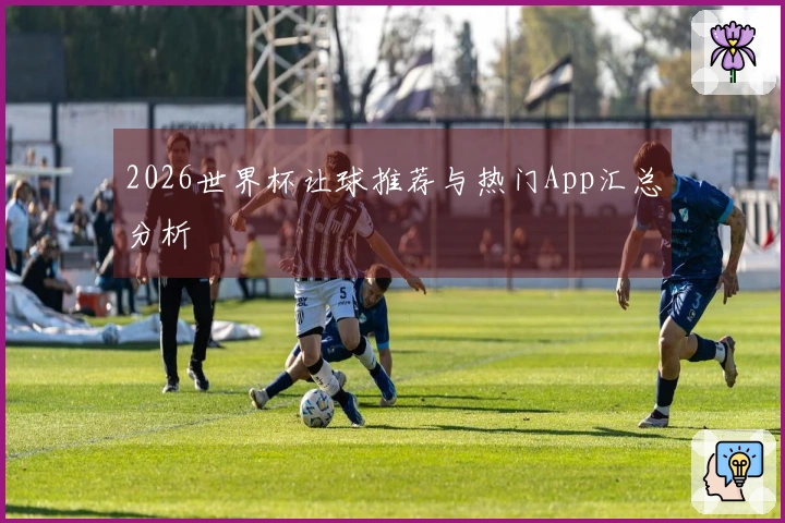 2026世界杯让球推荐与热门App汇总分析