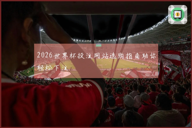 2026世界杯投注网站选购指南助你轻松下注
