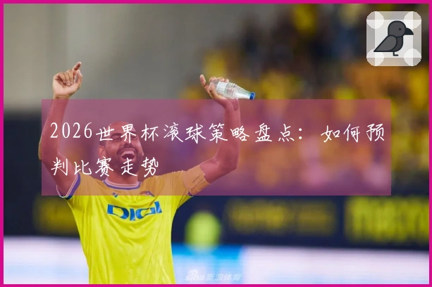 2026世界杯滚球策略盘点：如何预判比赛走势