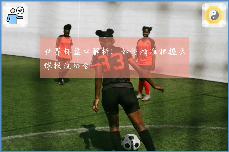 世界杯盘口解析：如何精准把握买球投注机会