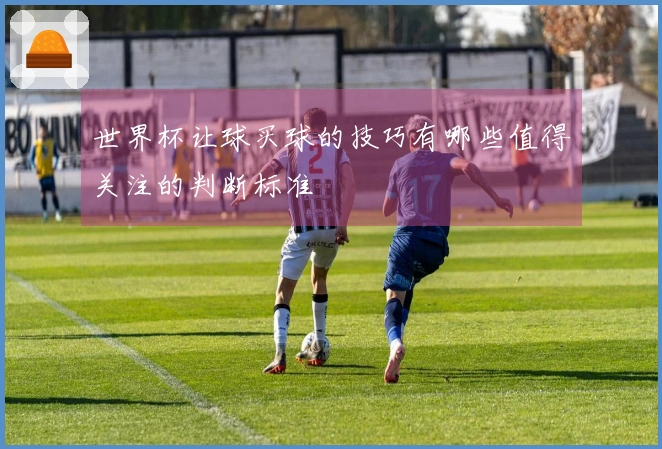 世界杯让球买球的技巧有哪些值得关注的判断标准