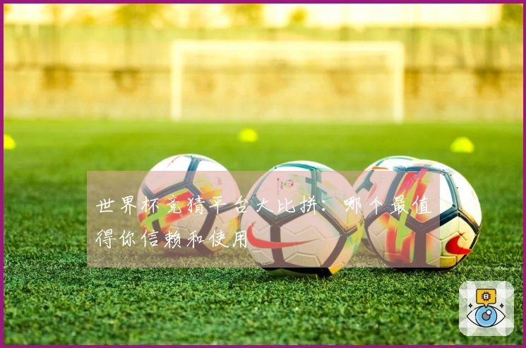 世界杯竞猜平台大比拼：哪个最值得你信赖和使用