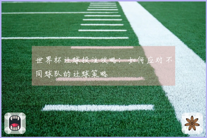 世界杯让球投注攻略：如何应对不同球队的让球策略