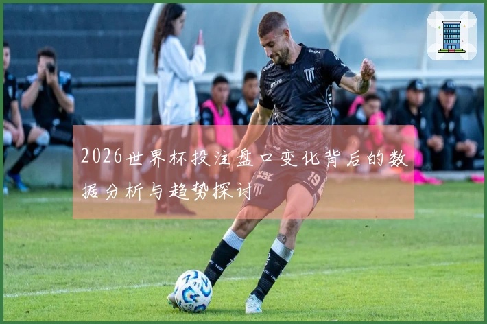 2026世界杯投注盘口变化背后的数据分析与趋势探讨