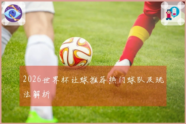 2026世界杯让球推荐热门球队及玩法解析