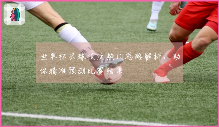 世界杯买球投注热门思路解析，助你精准预测比赛结果