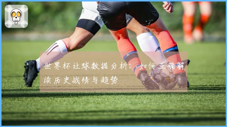 世界杯让球数据分析：如何正确解读历史战绩与趋势