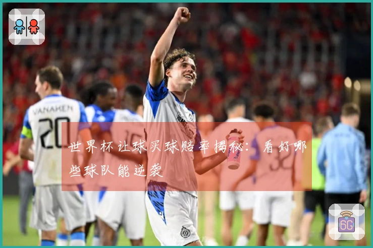 世界杯让球买球赔率揭秘：看好哪些球队能逆袭