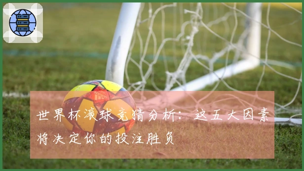 世界杯滚球竞猜分析：这五大因素将决定你的投注胜负