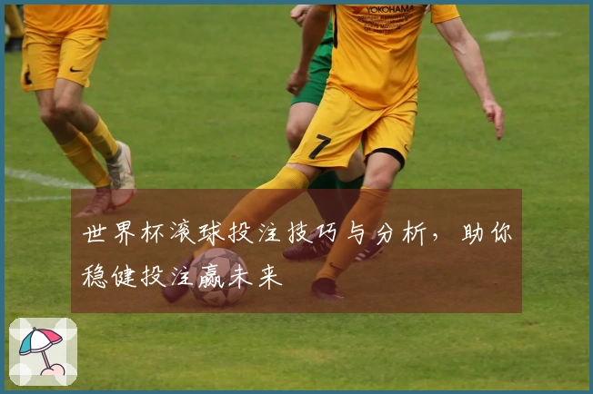世界杯滚球投注技巧与分析，助你稳健投注赢未来