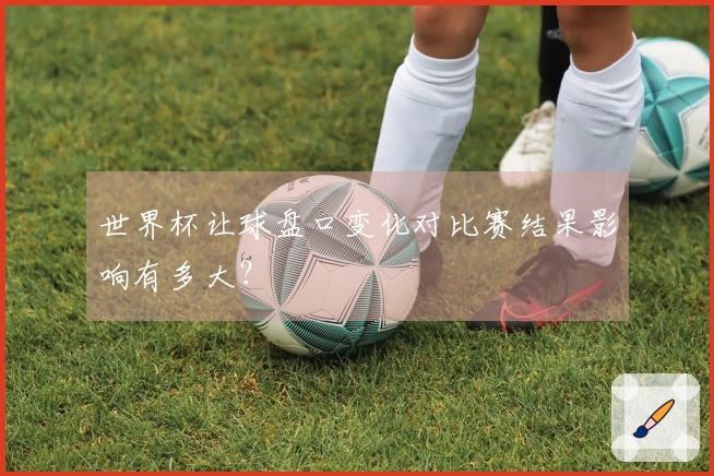 世界杯让球盘口变化对比赛结果影响有多大？
