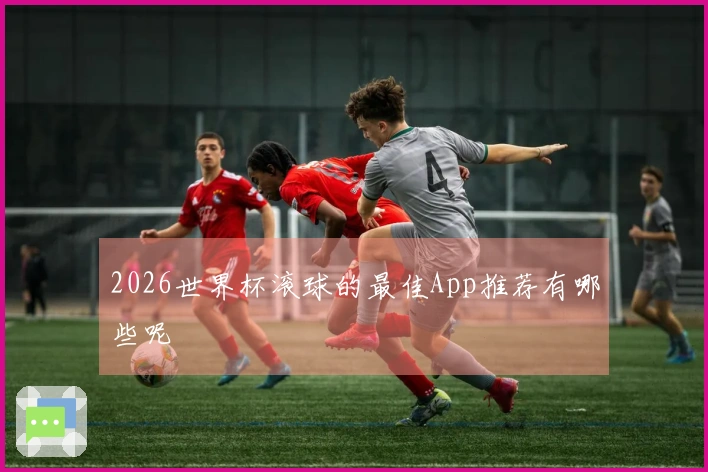 2026世界杯滚球的最佳App推荐有哪些呢