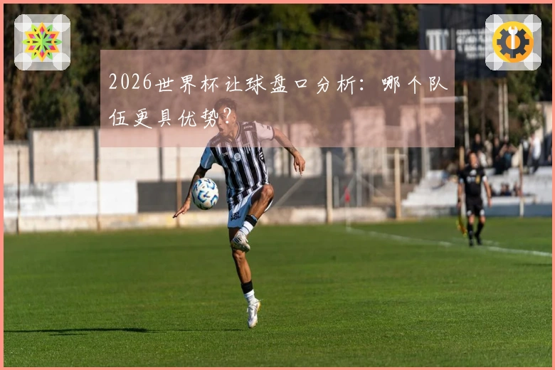 2026世界杯让球盘口分析：哪个队伍更具优势？