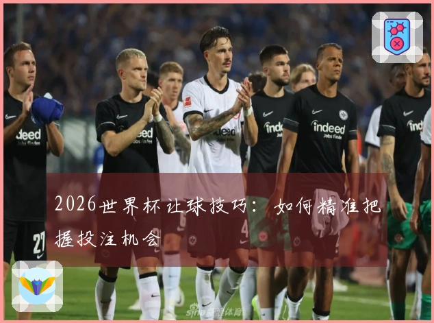 2026世界杯让球技巧：如何精准把握投注机会