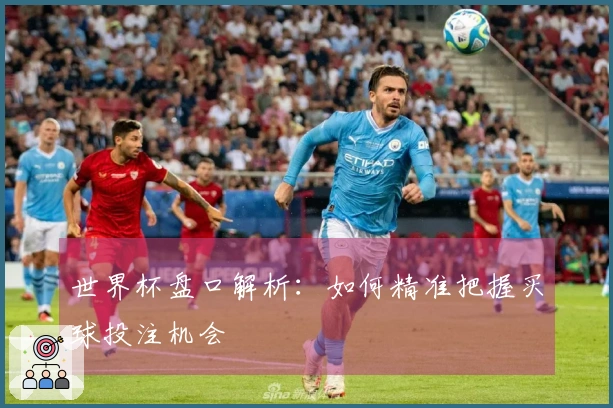 世界杯盘口解析：如何精准把握买球投注机会