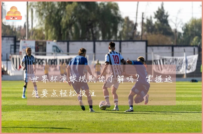 世界杯滚球规则你了解吗？掌握这些要点轻松投注
